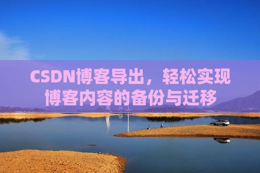 CSDN博客导出,轻松实现博客内容的备份与迁移 CSDN博客导出,轻松实现博客内容的备份与迁移